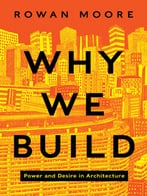 Why We Build: Power And Desire In Architecture