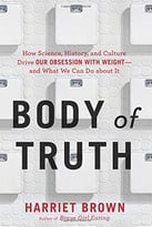 Body Of Truth: How Science, History, And Culture Drive Our Obsession With Weight
