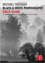 Black And White Photography Field Guide: The Essential Guide To The Art Of Creating Black & White Images