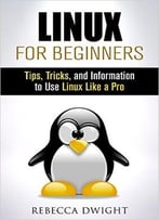 Linux For Beginners: Tips, Tricks, And Information To Use Linux Like A Pro (Manual Users Guide)