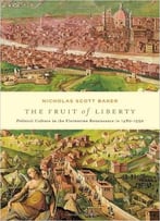 The Fruit Of Liberty: Political Culture In The Florentine Renaissance, 1480-1550