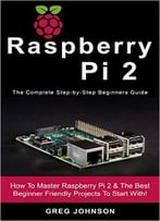 Raspberry Pi 2: The Complete Step-By-Step Beginners Guide