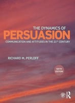 The Dynamics Of Persuasion: Communication And Attitudes In The 21st Century, 6 Edition