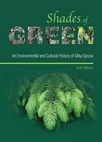 Shades Of Green: An Environmental And Cultural History Of Sitka Spruce