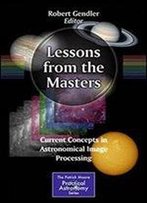 Lessons From The Masters: Current Concepts In Astronomical Image Processing (The Patrick Moore Practical Astronomy Series)
