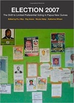 Election 2007: The Shift To Limited Preferential Voting In Papua New Guinea (State, Society And Governance In Melanesia)