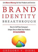 Brand Identity Breakthrough: How To Craft Your Company's Unique Story To Make Your Products Irresistible