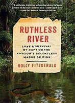 Ruthless River: Love And Survival By Raft On The Amazon's Relentless Madre De Dios