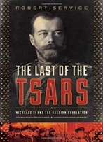 The Last Of The Tsars: Nicholas Ii And The Russia Revolution