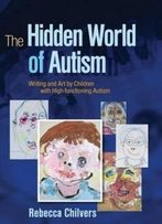 The Hidden World Of Autism: Writing And Art By Children With High-Functioning Autism