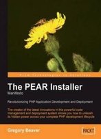 The Pear Installer Manifesto: The Pear Installer Maintainer Shows You The Power Of This Code Management And Deployment System To Revolutionize Your Php Application Development