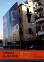 Standing By The Ruins: Elegiac Humanism In Wartime And Postwar Lebanon (Modern Language Initiative)