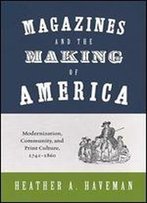 Magazines And The Making Of America: Modernization, Community, And Print Culture, 17411860