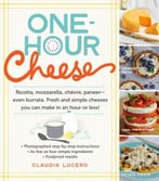 One-Hour Cheese: Ricotta, Mozzarella, Chèvre, Paneer – Even Burrata. Fresh And Simple Cheeses You Can Make In An Hour Or Less!