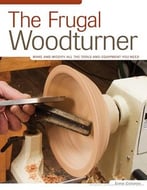 The Frugal Woodturner: Make And Modify All The Tools And Equipment You Need
