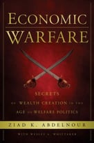 Economic Warfare: Secrets Of Wealth Creation In The Age Of Welfare Politics