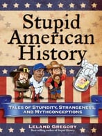 Stupid American History: Tales Of Stupidity, Strangeness, And Mythconceptions