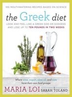 The Greek Diet: Look And Feel Like A Greek God Or Goddess And Lose Up To Ten Pounds In Two Weeks