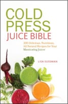 Cold Press Juice Bible: 300 Delicious, Nutritious, All-Natural Recipes For Your Masticating Juicer