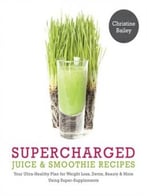 Supercharged Juice & Smoothie Recipes: Your Ultra-Healthy Plan For Weight Loss, Detox, Beauty & More Using Super-Supplements