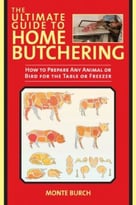 The Ultimate Guide To Home Butchering: How To Prepare Any Animal Or Bird For The Table Or Freezer