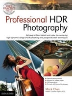 Professional Hdr Photography: Achieve Brilliant Detail And Color By Mastering High Dynamic Range (Hdr) Shooting And Postproduction Techniques