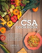 The Csa Cookbook: No-Waste Recipes For Cooking Your Way Through A Community Supported Agriculture Box, Farmers’ Market, Or Backyard Bounty