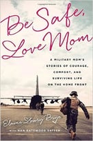 Be Safe, Love Mom: A Military Mom’S Stories Of Courage, Comfort, And Surviving Life On The Home Front