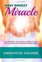 Easy Breezy Miracle: A Powerful, Exciting & Simple Guide To Creating An Extraordinary Life
