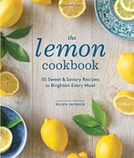 The Lemon Cookbook: 50 Sweet & Savory Recipes To Brighten Every Meal