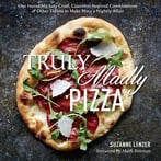 Truly Madly Pizza: One Incredibly Easy Crust, Countless Inspired Combinations & Other Tidbits To Make Pizza A Nightly Affair
