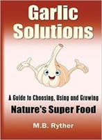Garlic Solutions: A Guide To Choosing, Using And Growing Nature’S Super Food