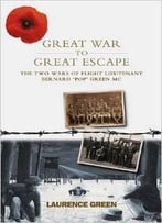 Great War To Great Escape: The Two Wars Of Flight Lieutenant Bernard ‘Pop’ Green Mc By Laurence Green