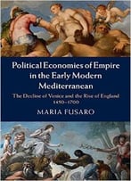 Political Economies Of Empire In The Early Modern Mediterranean: The Decline Of Venice And The Rise Of England