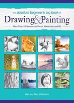 The Absolute Beginner’S Big Book Of Drawing And Painting