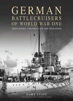 German Battlecruisers Of World War One: Their Design, Construction And Operations