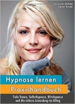 Hypnose Lernen – Praxishandbuch: Für Tiefe Trance, Selbsthypnose, Blitzhypnose Und Die Sichere Anwendung Im Alltag