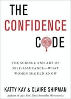 The Confidence Code: The Science And Art Of Self-Assurance—What Women Should Know