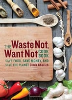 The Waste Not, Want Not Cookbook: Save Food, Save Money And Save The Planet