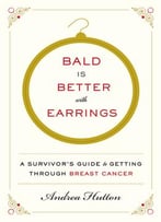 Bald Is Better With Earrings: A Survivor’S Guide To Getting Through Breast Cancer