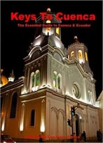 Keys To Cuenca, Ecuador: The Essential Guide To Cuenca In Words And Pictures