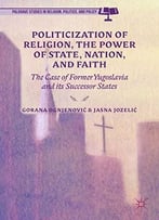 Politicization Of Religion And The Power Of State, Nation, And Faith: The Case Of Former Yugoslavia And Its Successor States