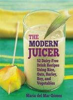 The Modern Juicer: 52 Dairy-Free Drink Recipes Using Rice, Oats, Barley, Soy, And Vegetables