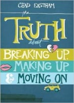 The Truth About Breaking Up, Making Up, And Moving On By Chad Eastham