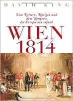 Wien 1814: Von Kaisern, Königen Und Dem Kongress, Der Europa Neu Erfand