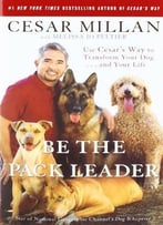 Be The Pack Leader: Use Cesar’S Way To Transform Your Dog . . . And Your Life