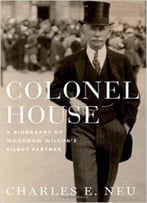 Colonel House: A Biography Of Woodrow Wilson’S Silent Partner