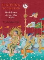Fighting To The End: The Pakistan Army’S Way Of War