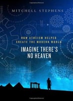 Imagine There’S No Heaven: How Atheism Helped Create The Modern World