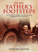 In My Father’S Footsteps: With The 53rd Welsh Division From Normandy